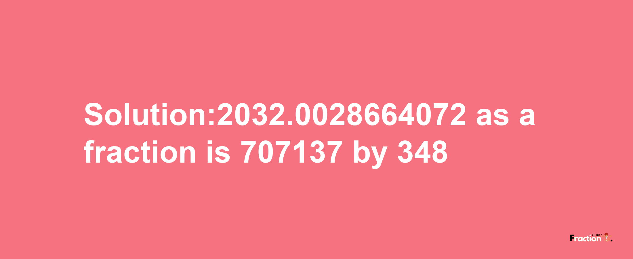 Solution:2032.0028664072 as a fraction is 707137/348