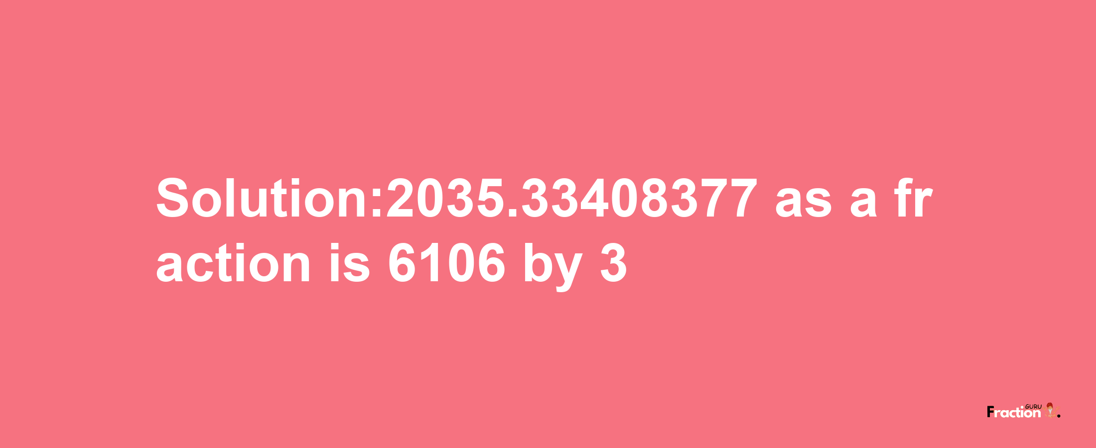 Solution:2035.33408377 as a fraction is 6106/3