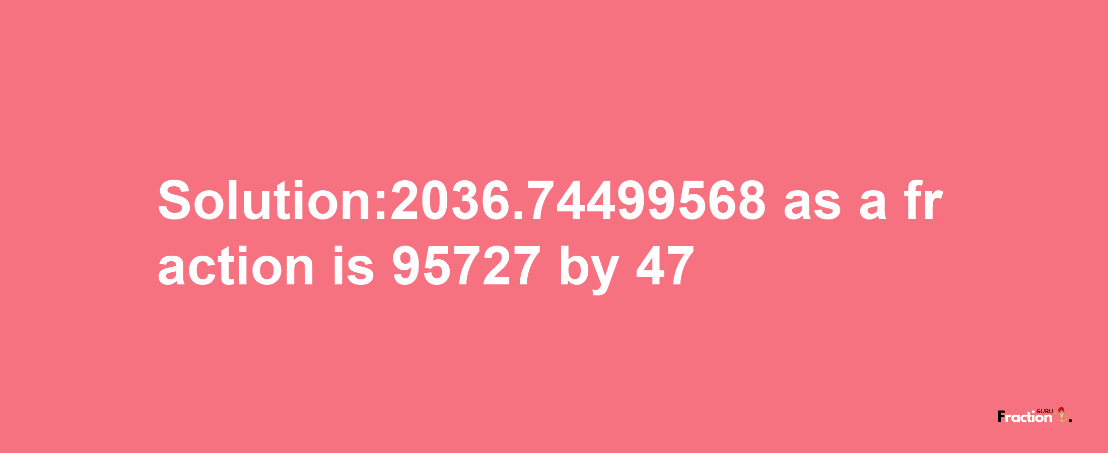 Solution:2036.74499568 as a fraction is 95727/47