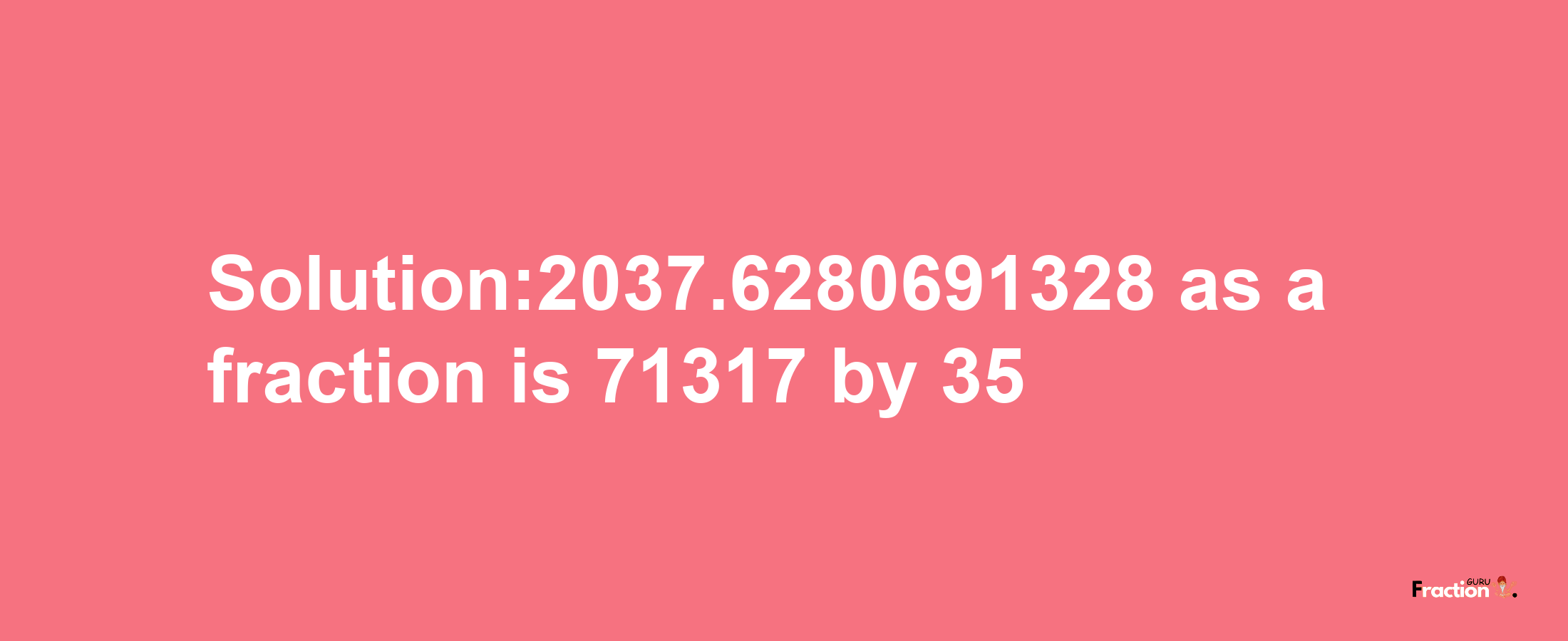 Solution:2037.6280691328 as a fraction is 71317/35