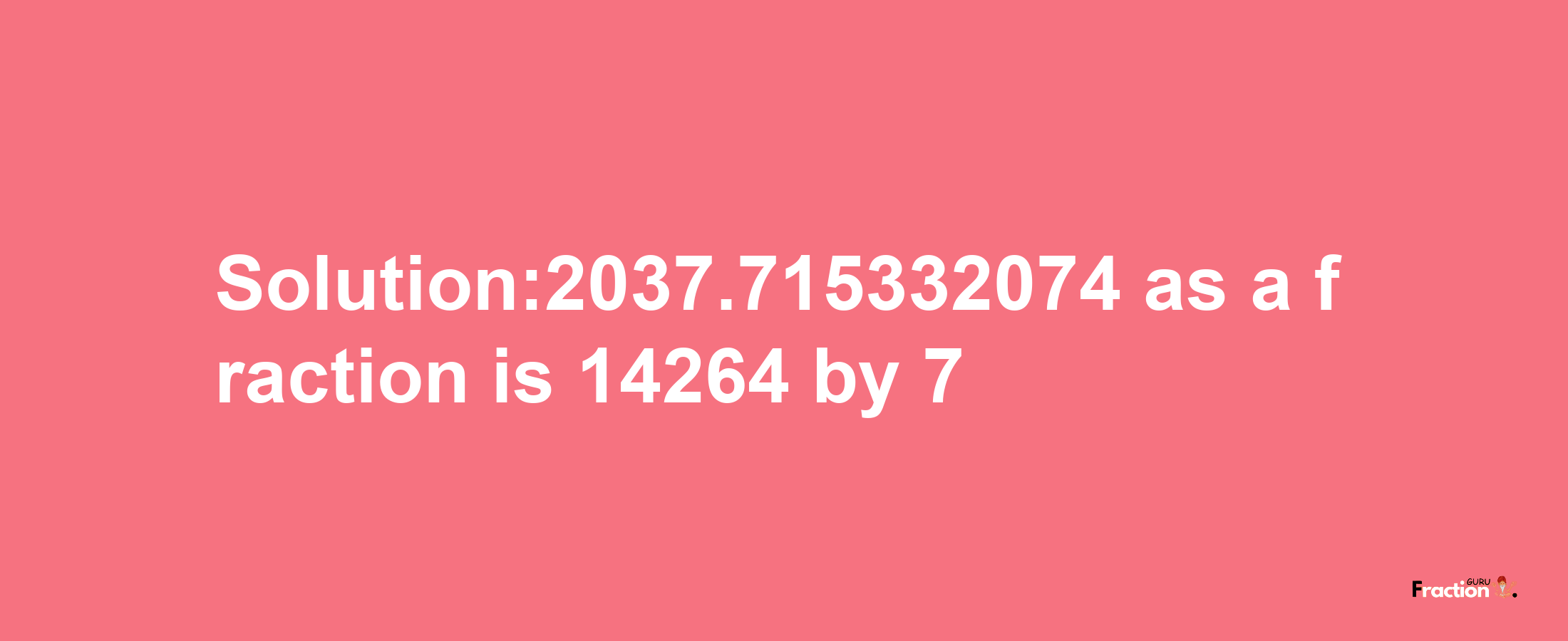 Solution:2037.715332074 as a fraction is 14264/7