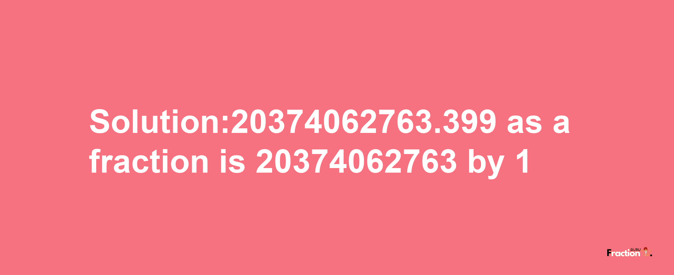 Solution:20374062763.399 as a fraction is 20374062763/1