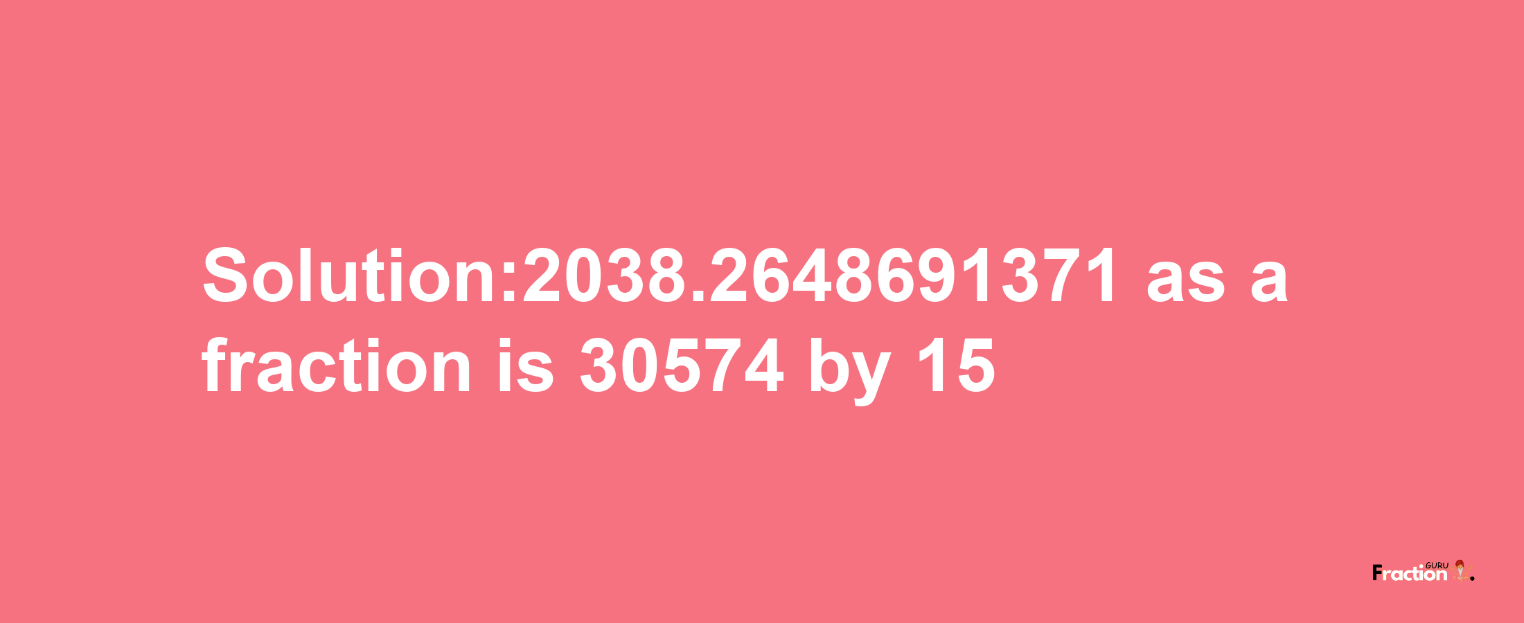 Solution:2038.2648691371 as a fraction is 30574/15