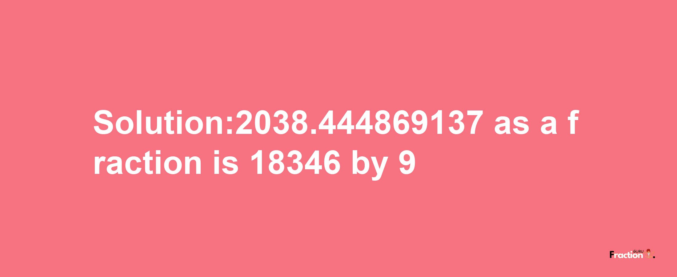 Solution:2038.444869137 as a fraction is 18346/9