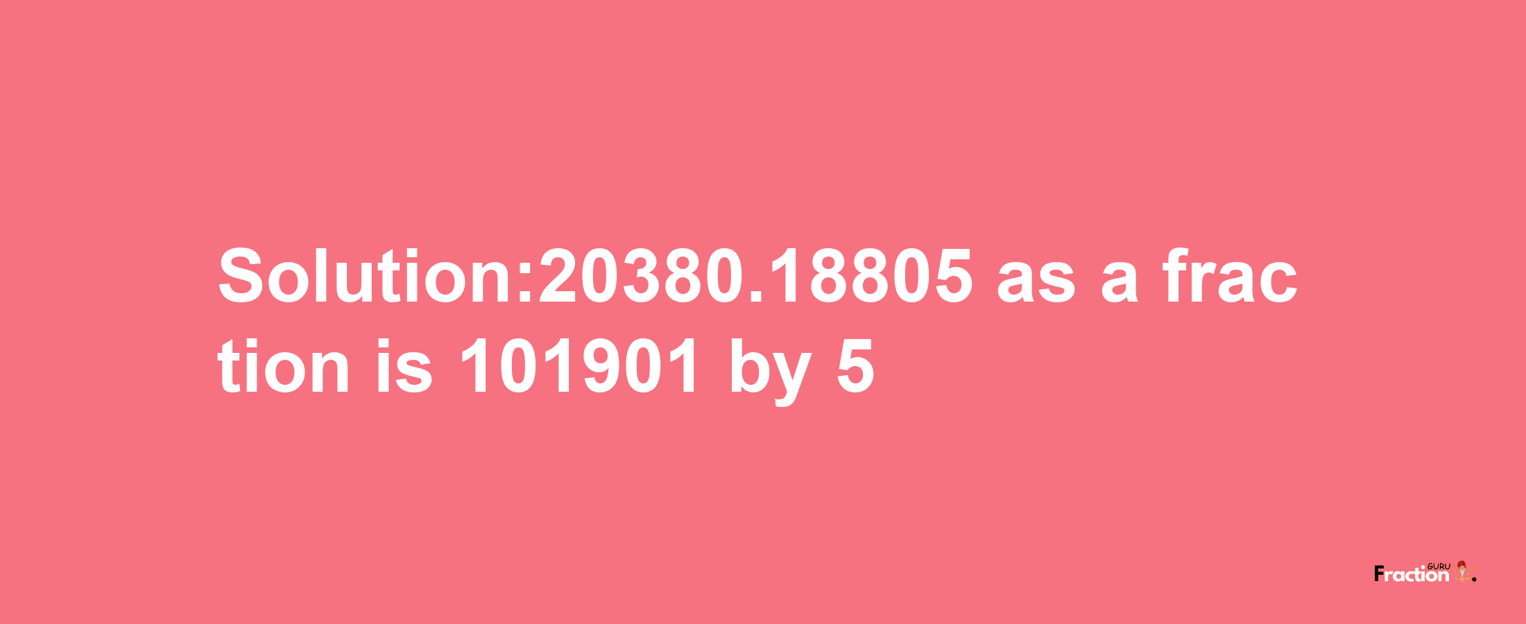 Solution:20380.18805 as a fraction is 101901/5