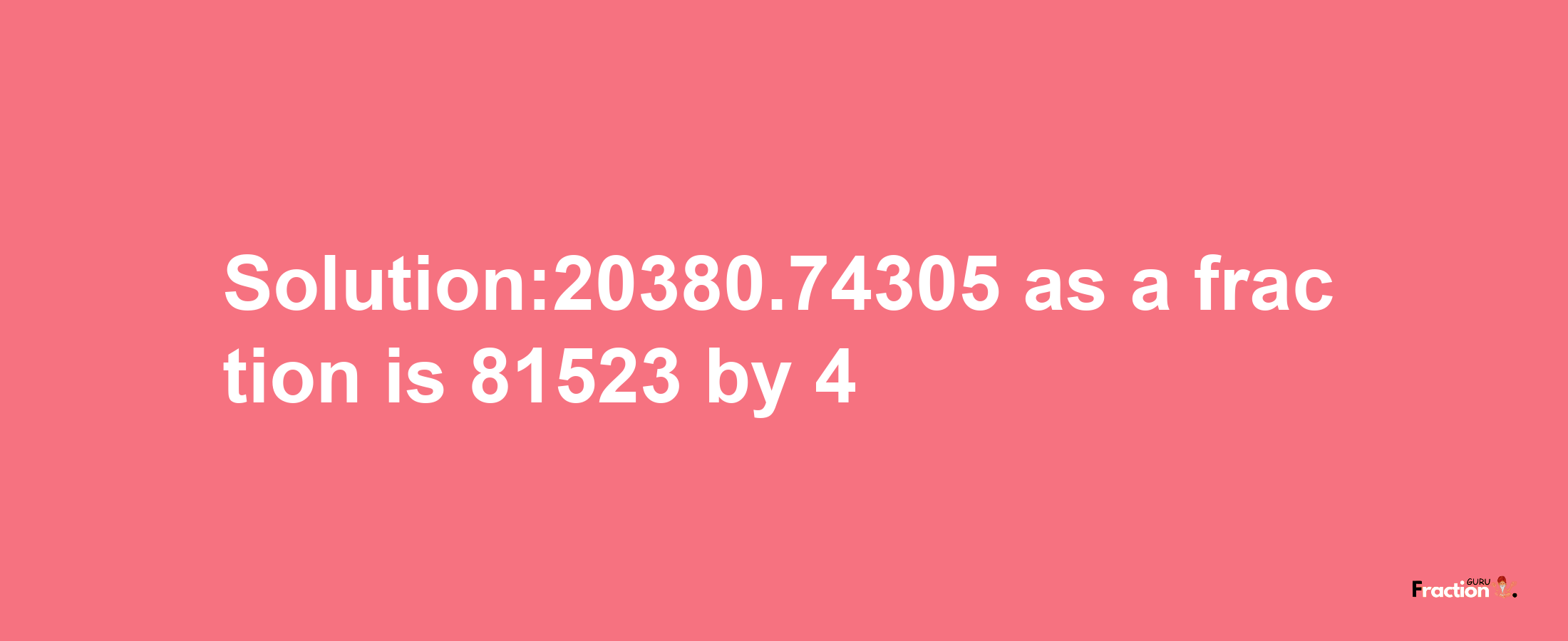 Solution:20380.74305 as a fraction is 81523/4