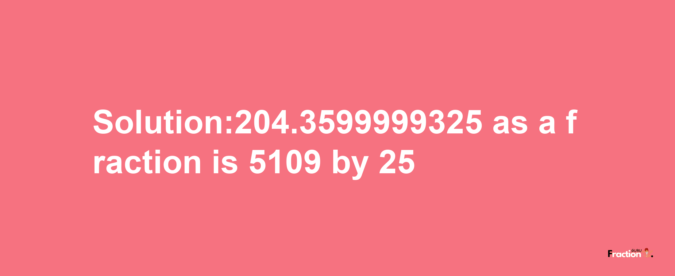 Solution:204.3599999325 as a fraction is 5109/25