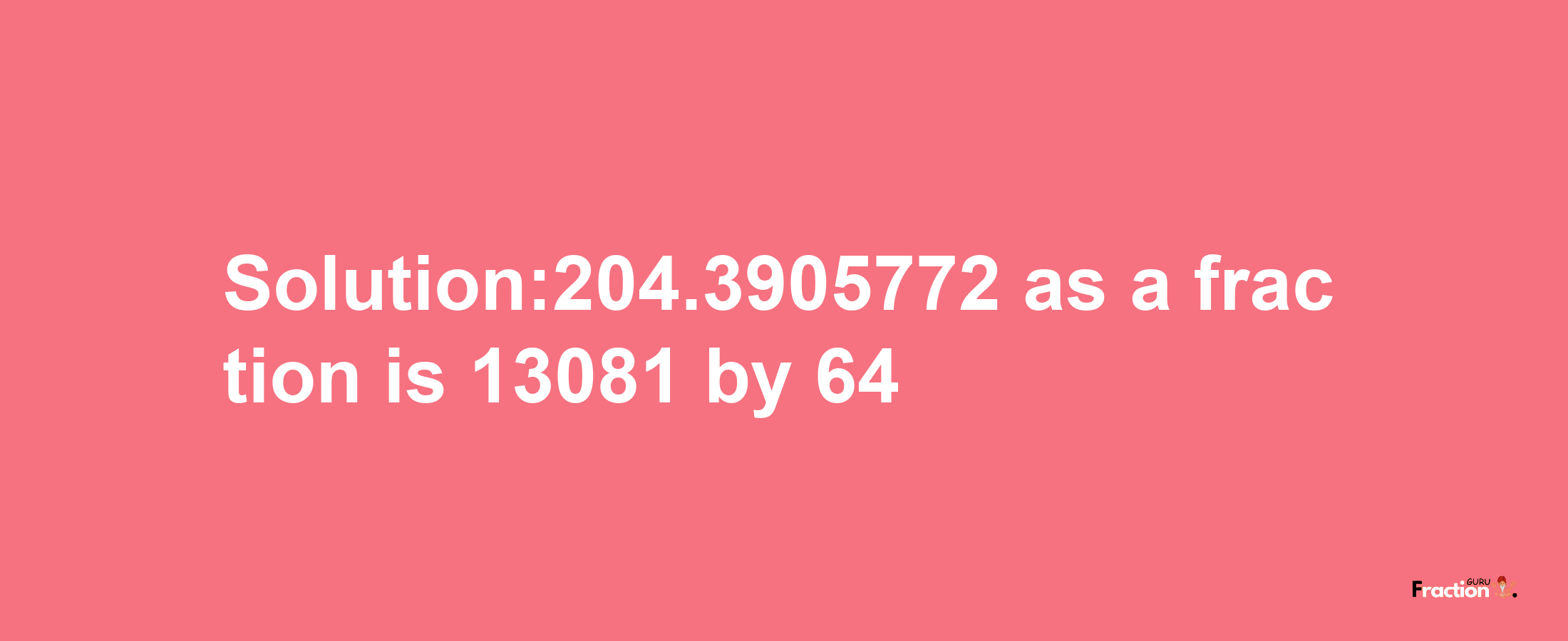 Solution:204.3905772 as a fraction is 13081/64