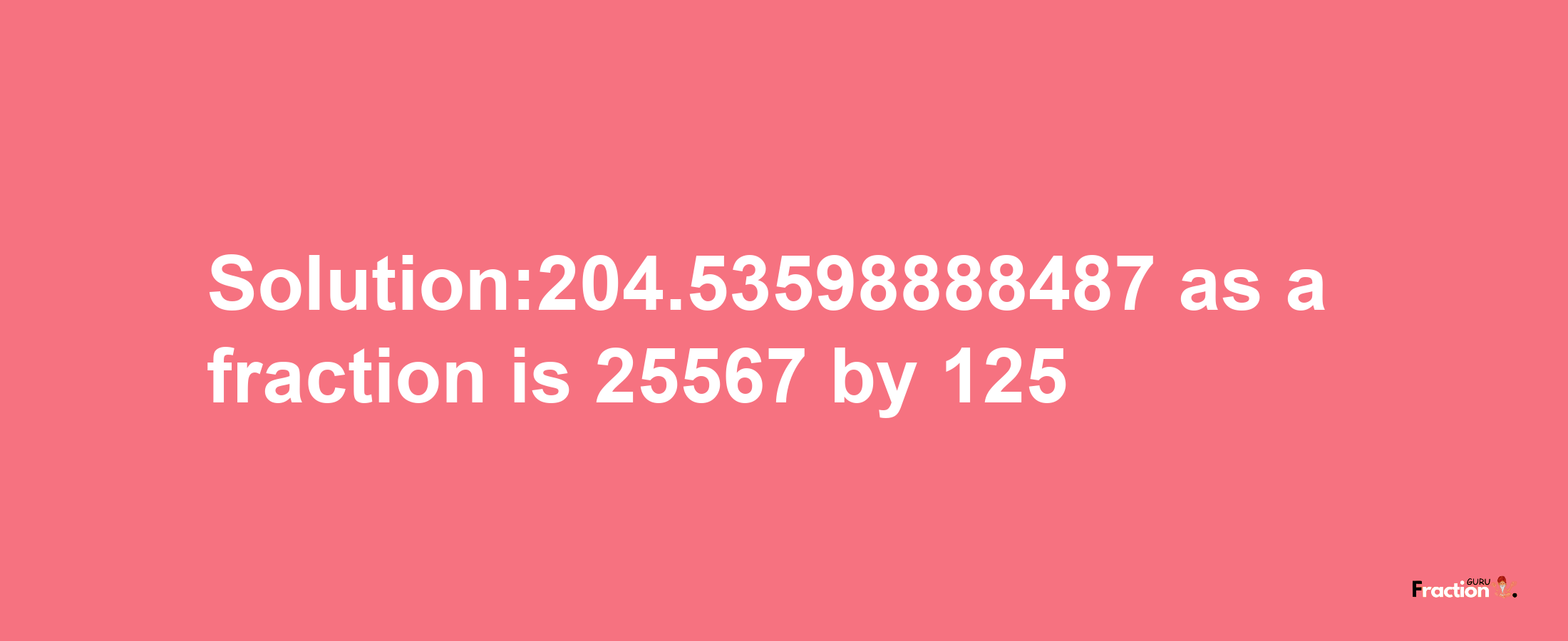 Solution:204.53598888487 as a fraction is 25567/125