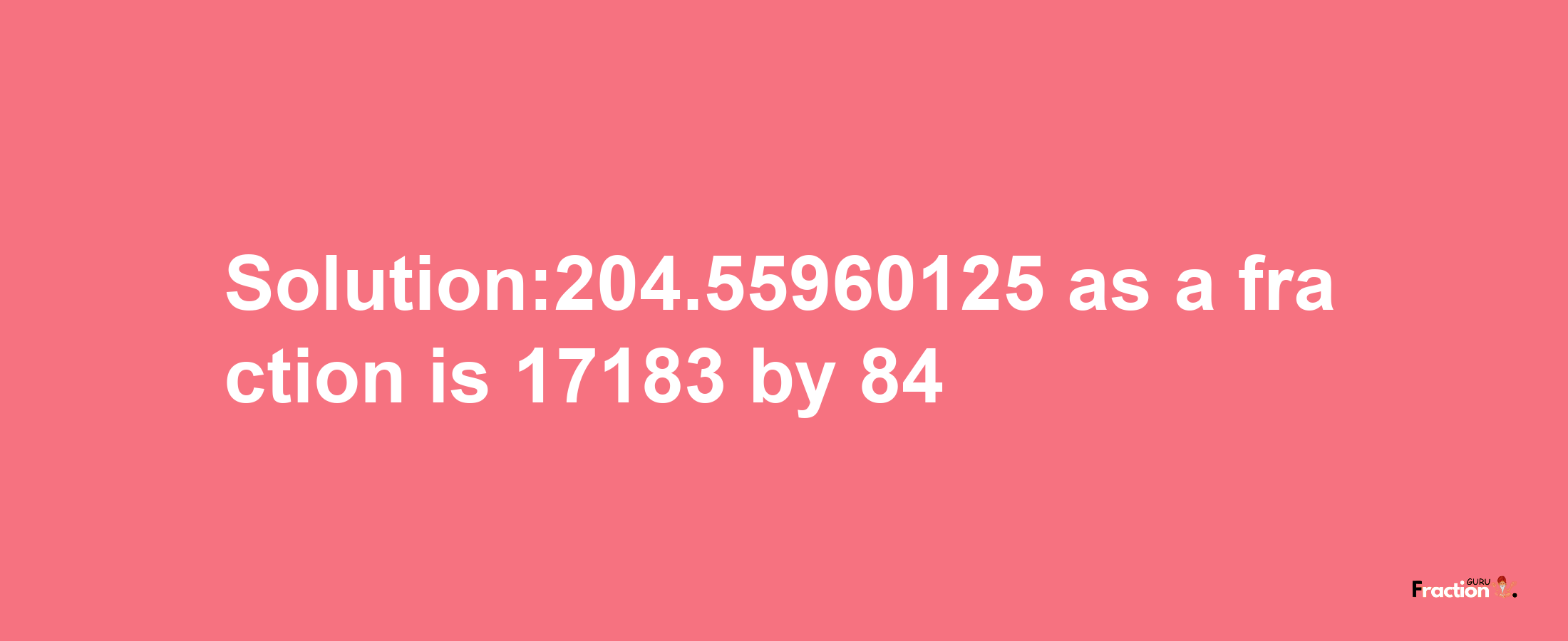 Solution:204.55960125 as a fraction is 17183/84