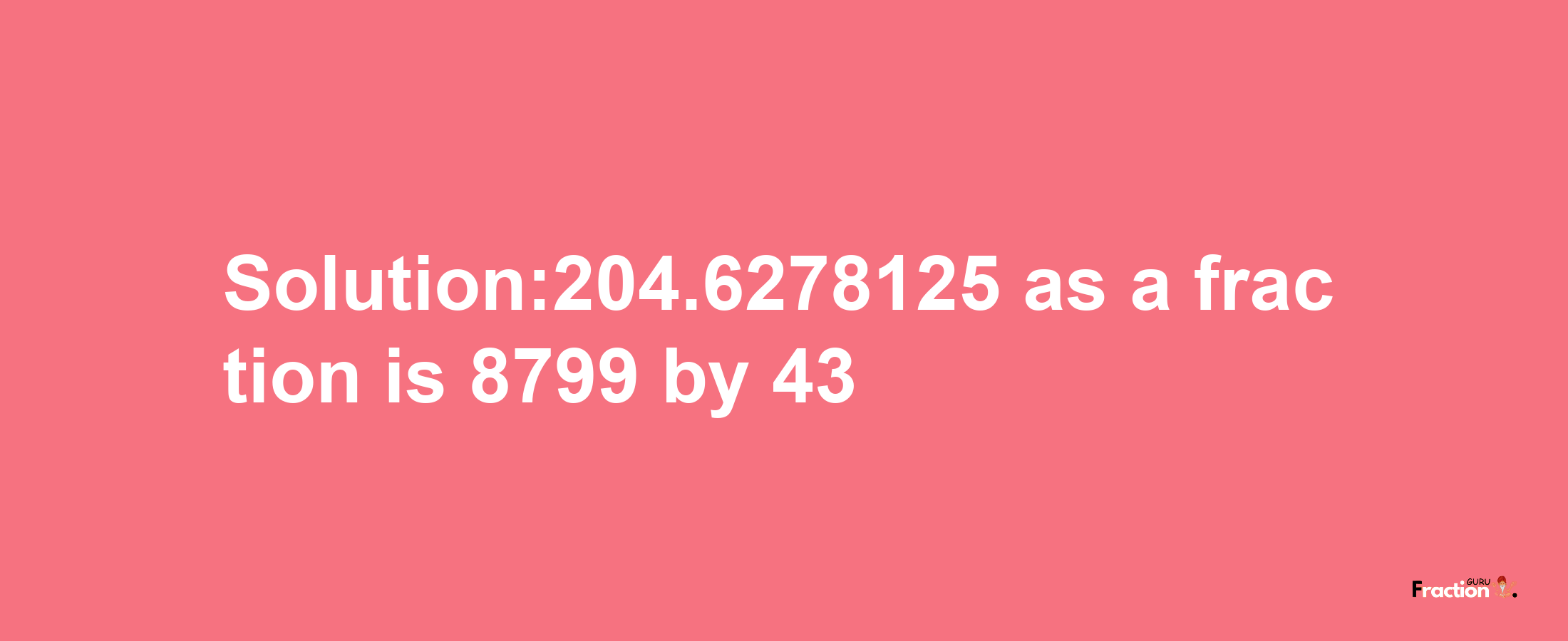 Solution:204.6278125 as a fraction is 8799/43