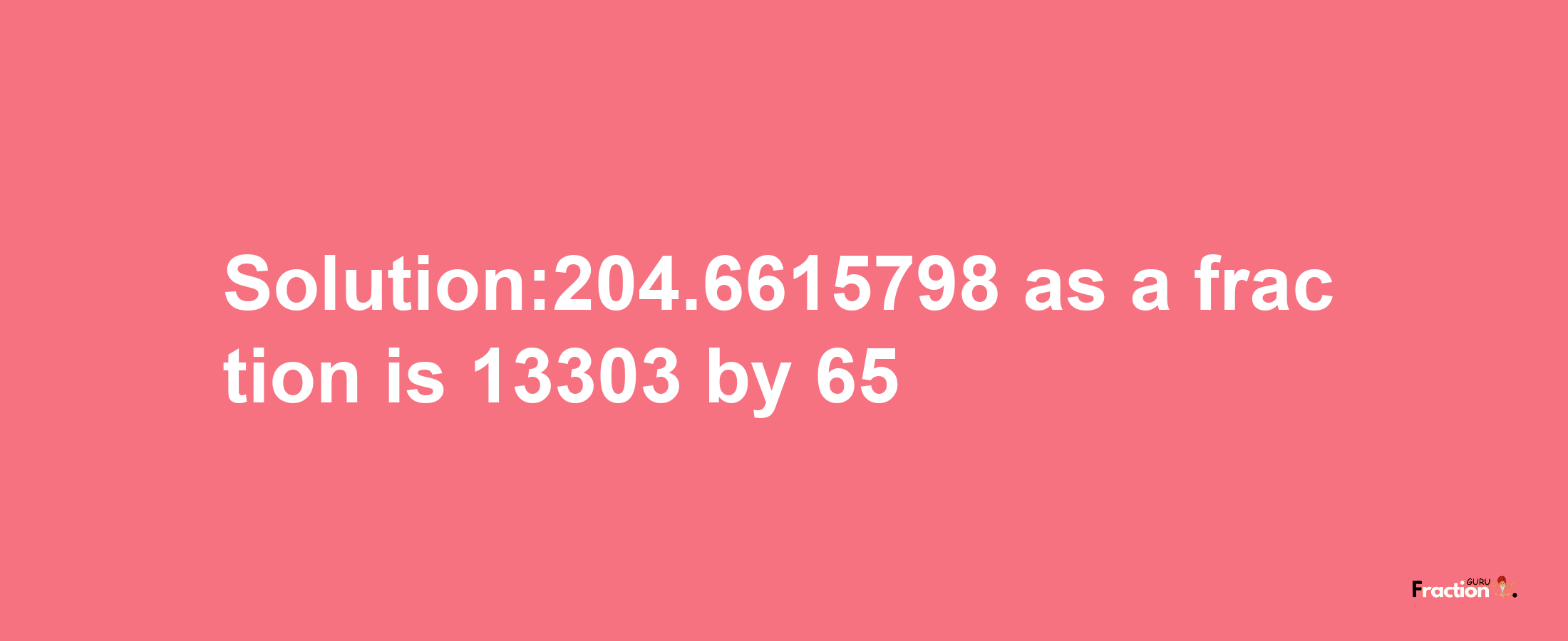 Solution:204.6615798 as a fraction is 13303/65