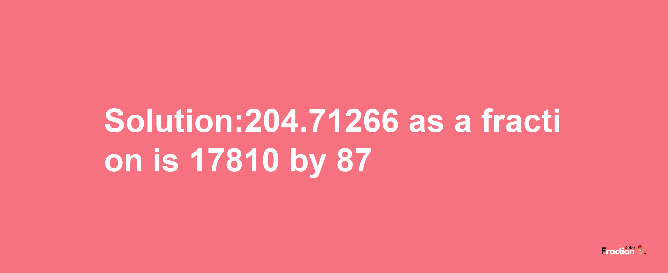 Solution:204.71266 as a fraction is 17810/87