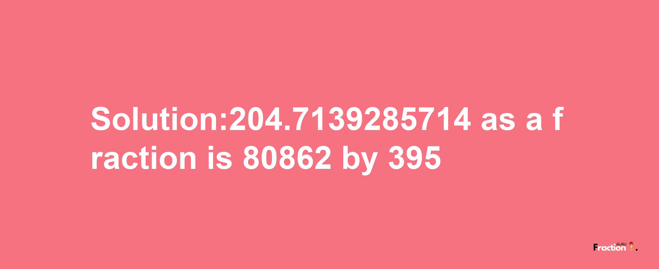 Solution:204.7139285714 as a fraction is 80862/395