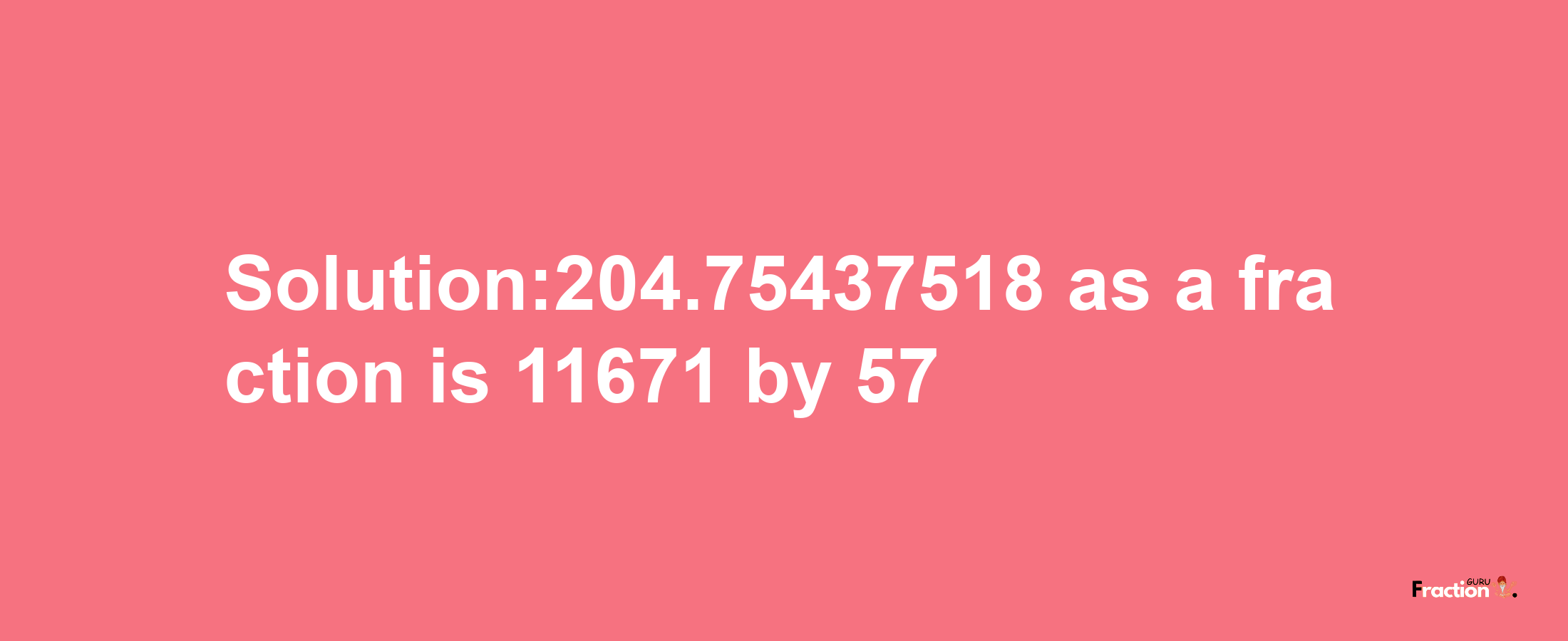 Solution:204.75437518 as a fraction is 11671/57