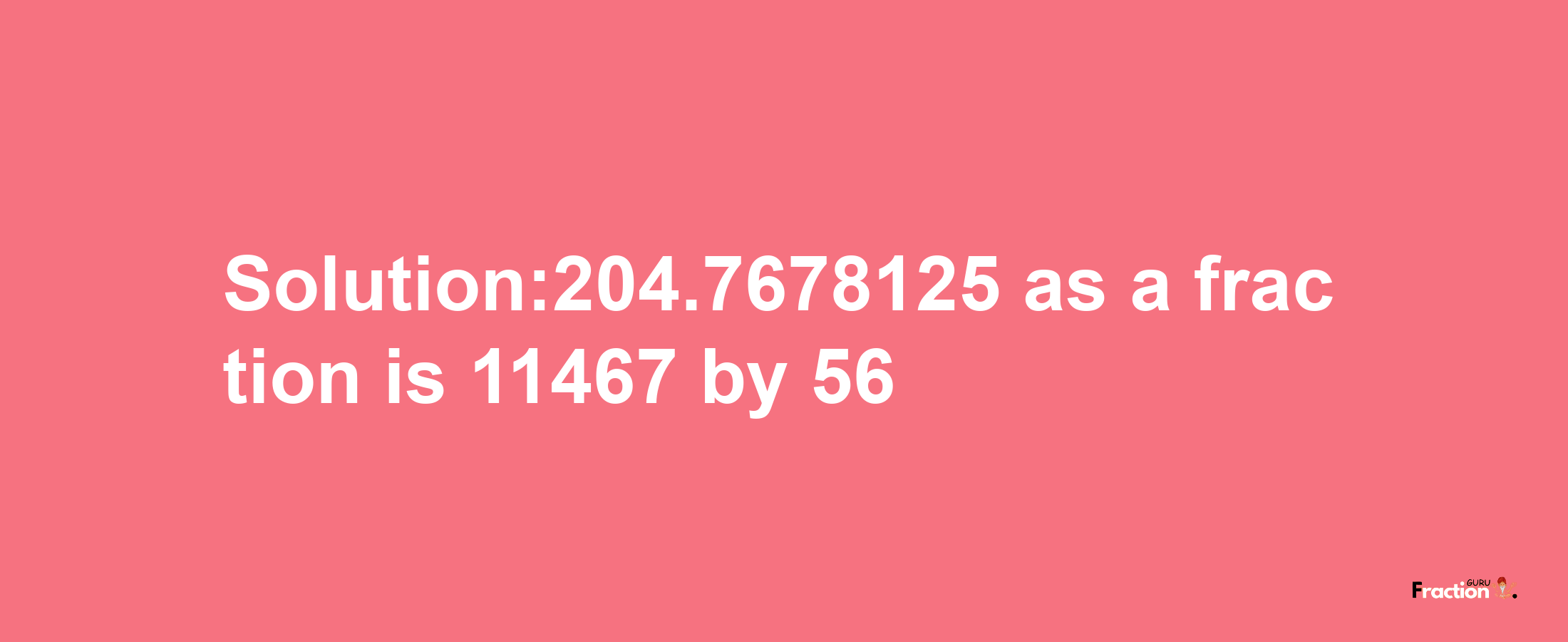 Solution:204.7678125 as a fraction is 11467/56