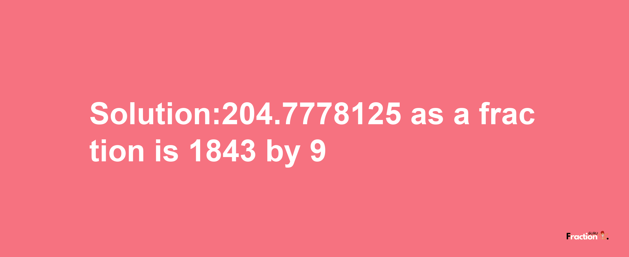 Solution:204.7778125 as a fraction is 1843/9