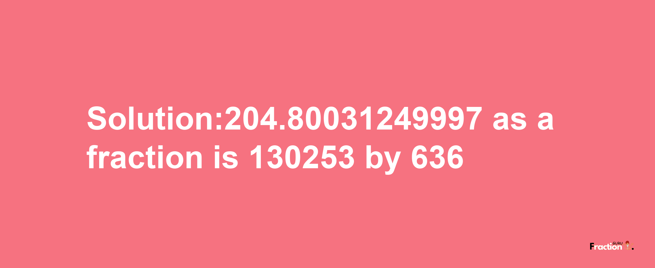 Solution:204.80031249997 as a fraction is 130253/636