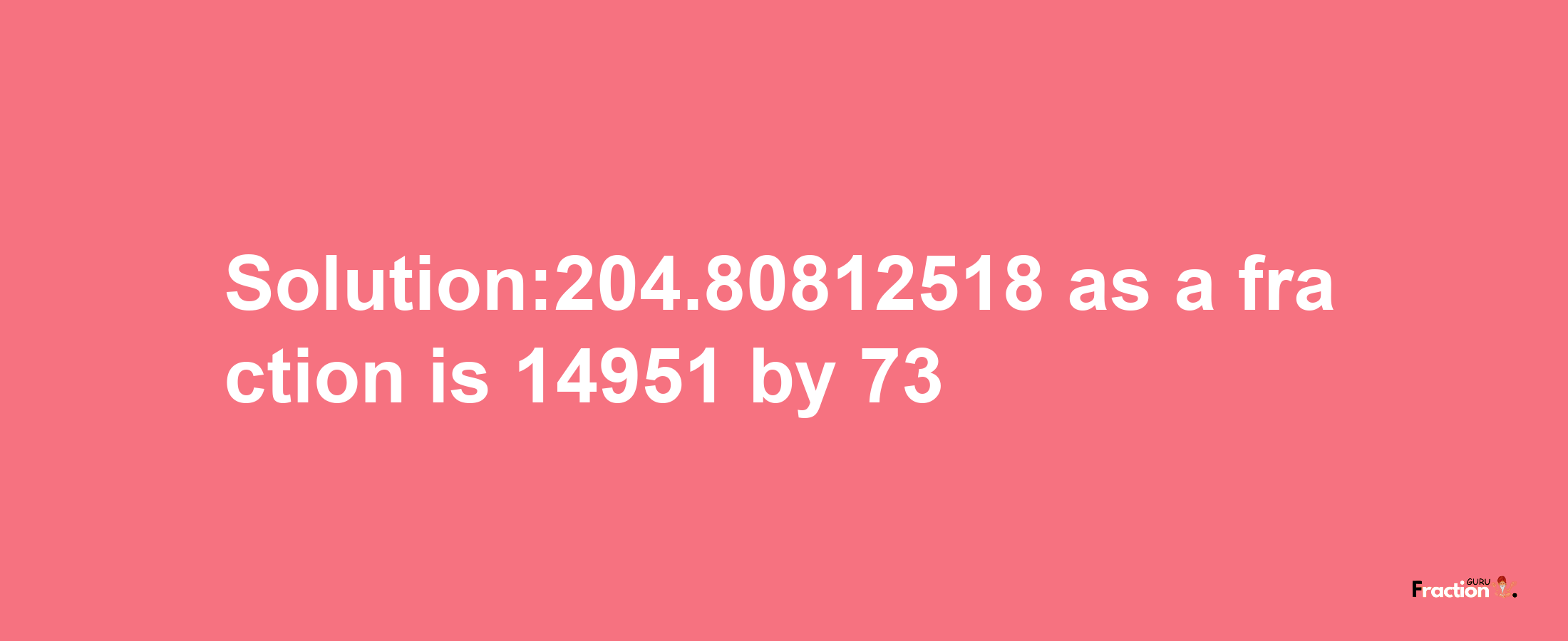 Solution:204.80812518 as a fraction is 14951/73