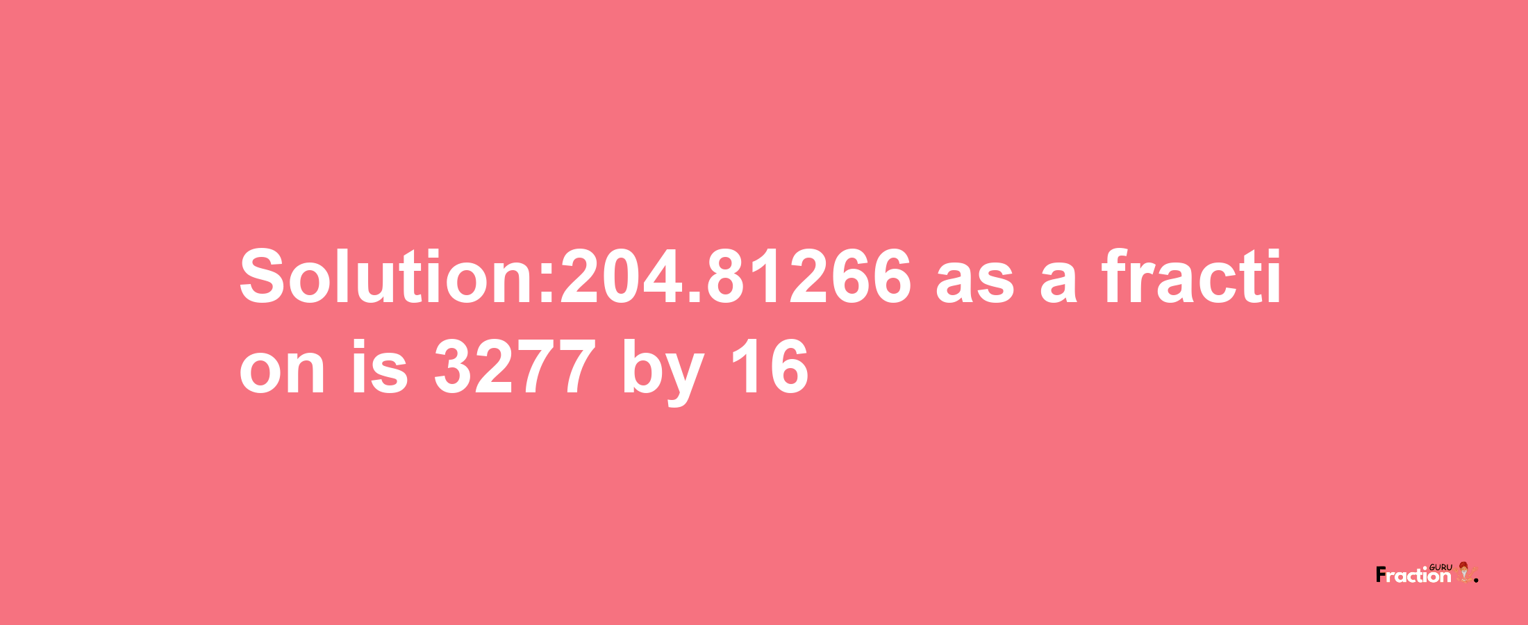 Solution:204.81266 as a fraction is 3277/16