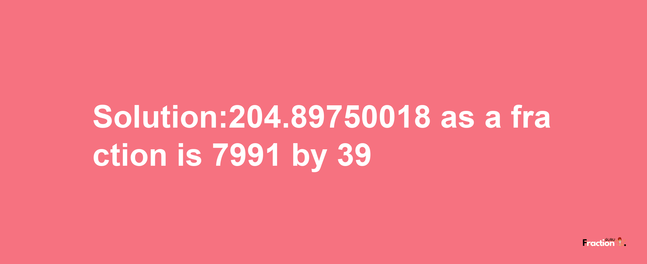 Solution:204.89750018 as a fraction is 7991/39