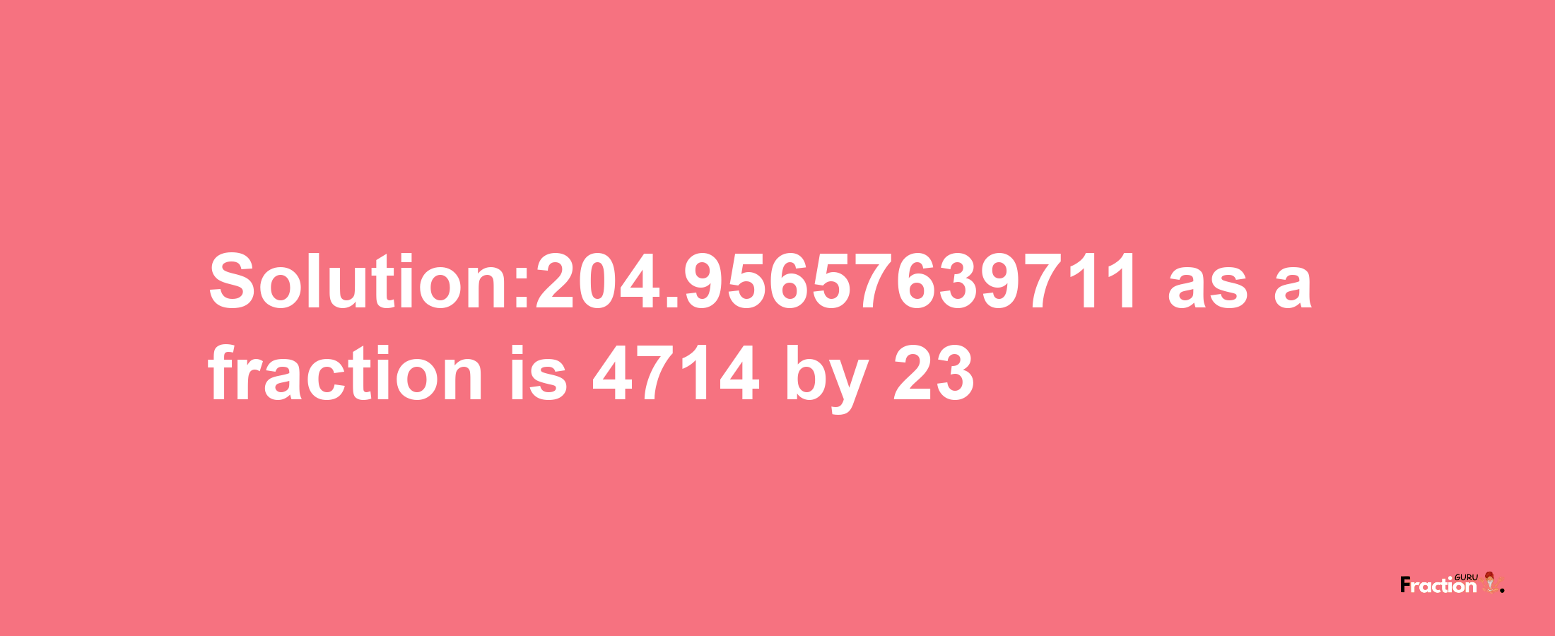 Solution:204.95657639711 as a fraction is 4714/23