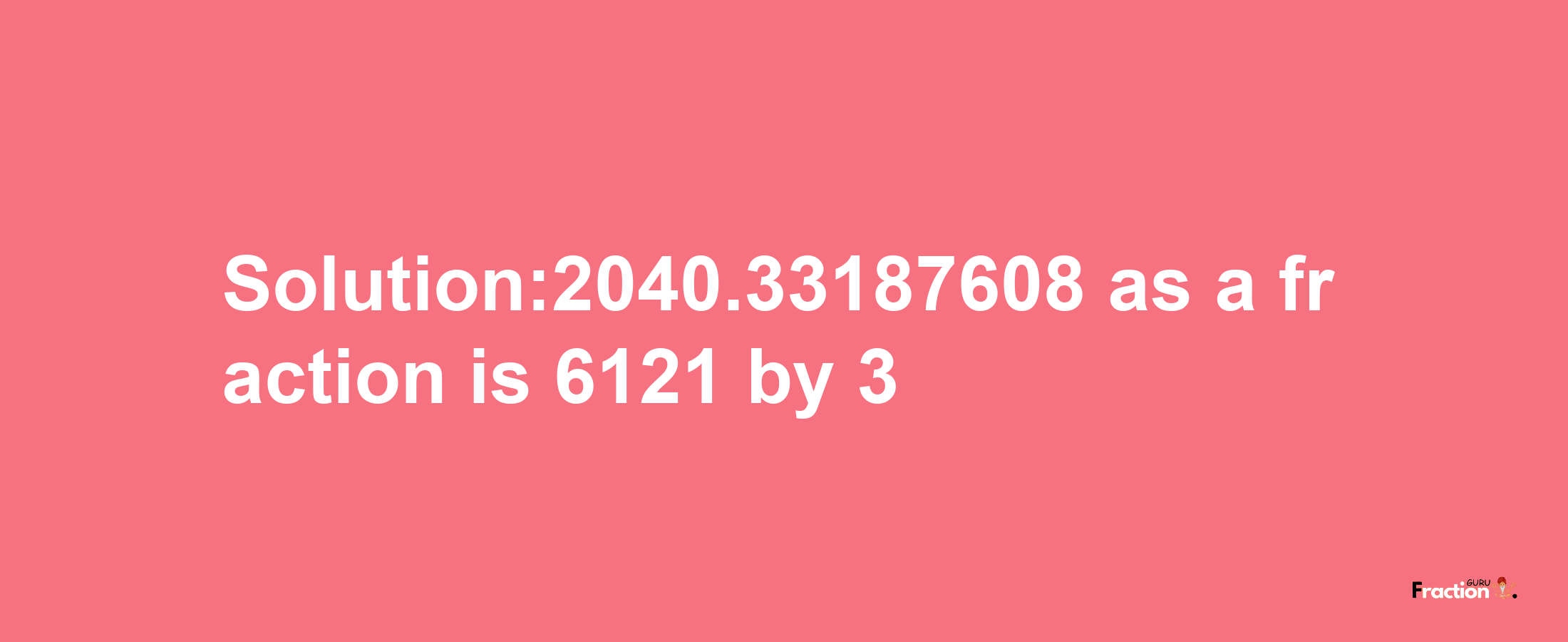 Solution:2040.33187608 as a fraction is 6121/3