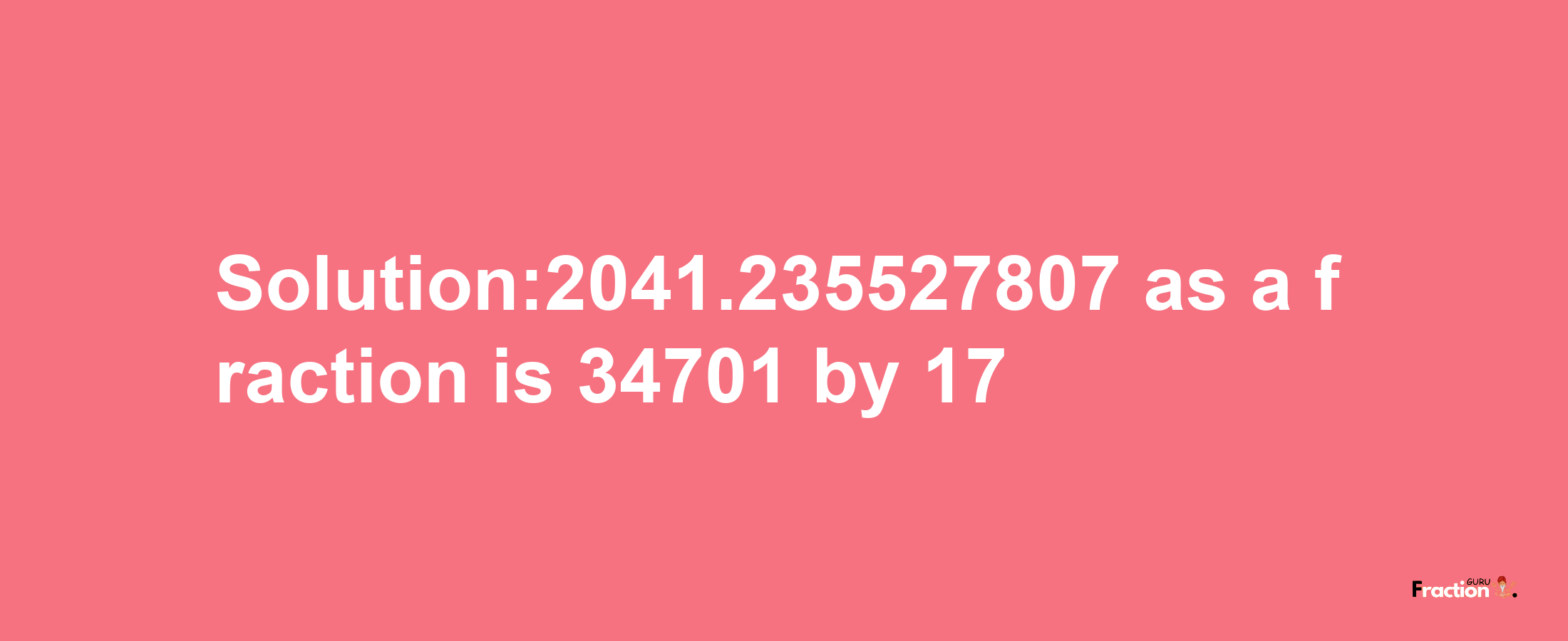 Solution:2041.235527807 as a fraction is 34701/17