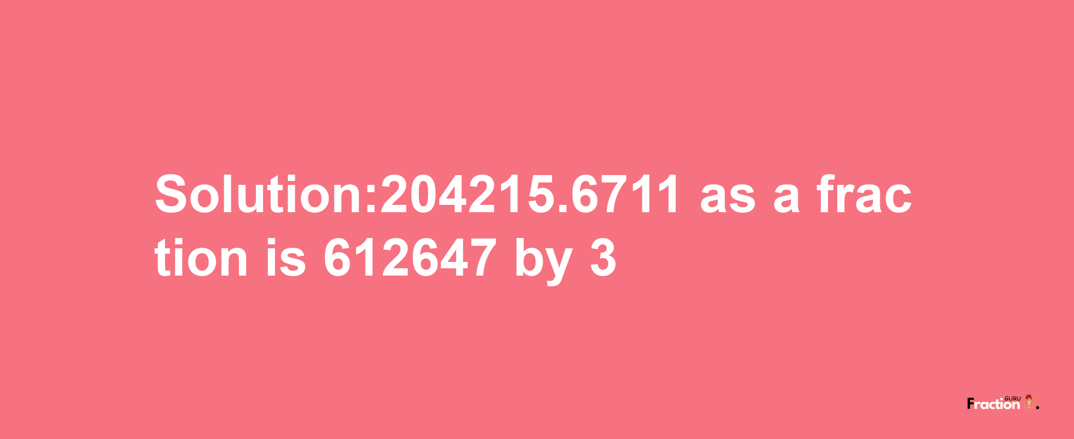 Solution:204215.6711 as a fraction is 612647/3