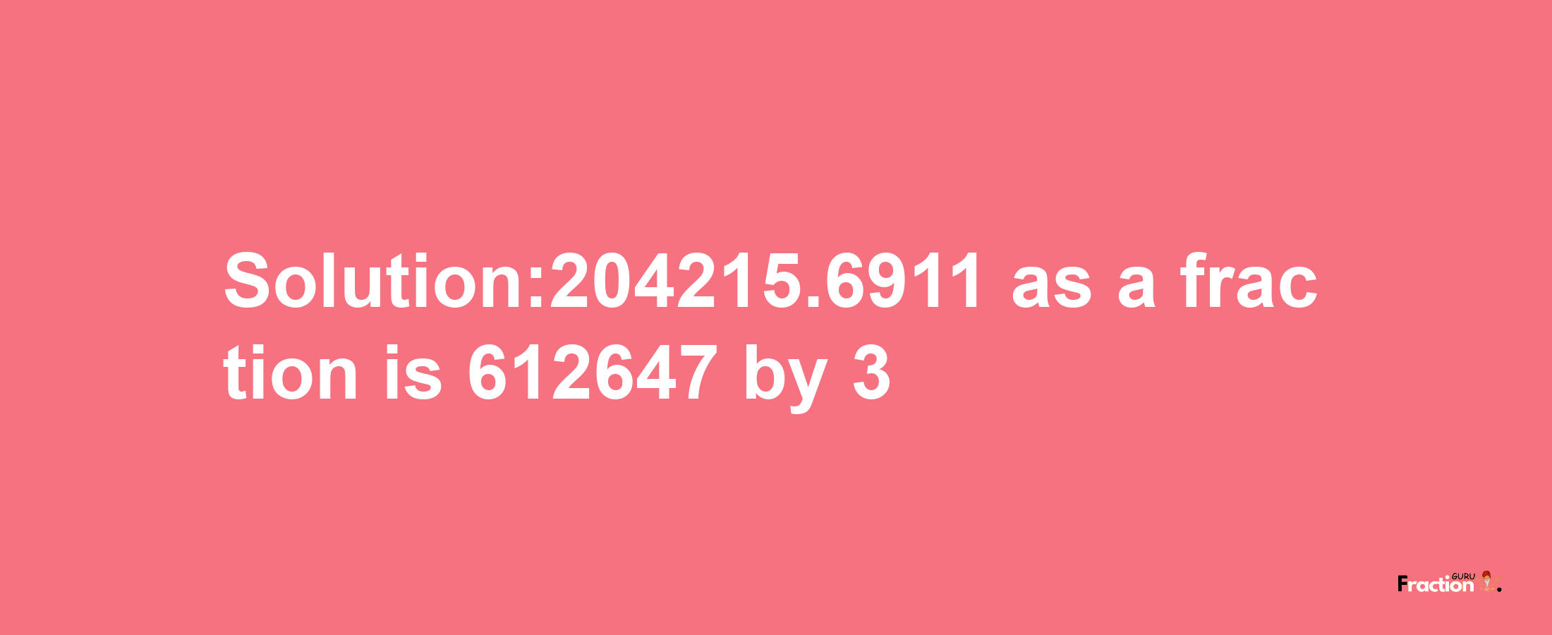 Solution:204215.6911 as a fraction is 612647/3