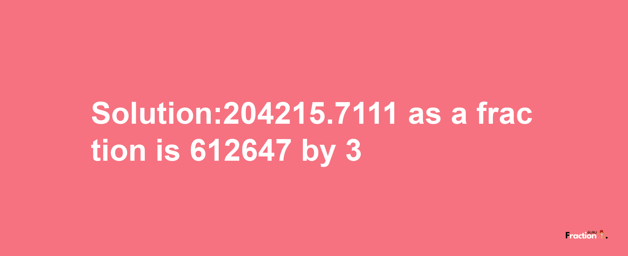 Solution:204215.7111 as a fraction is 612647/3