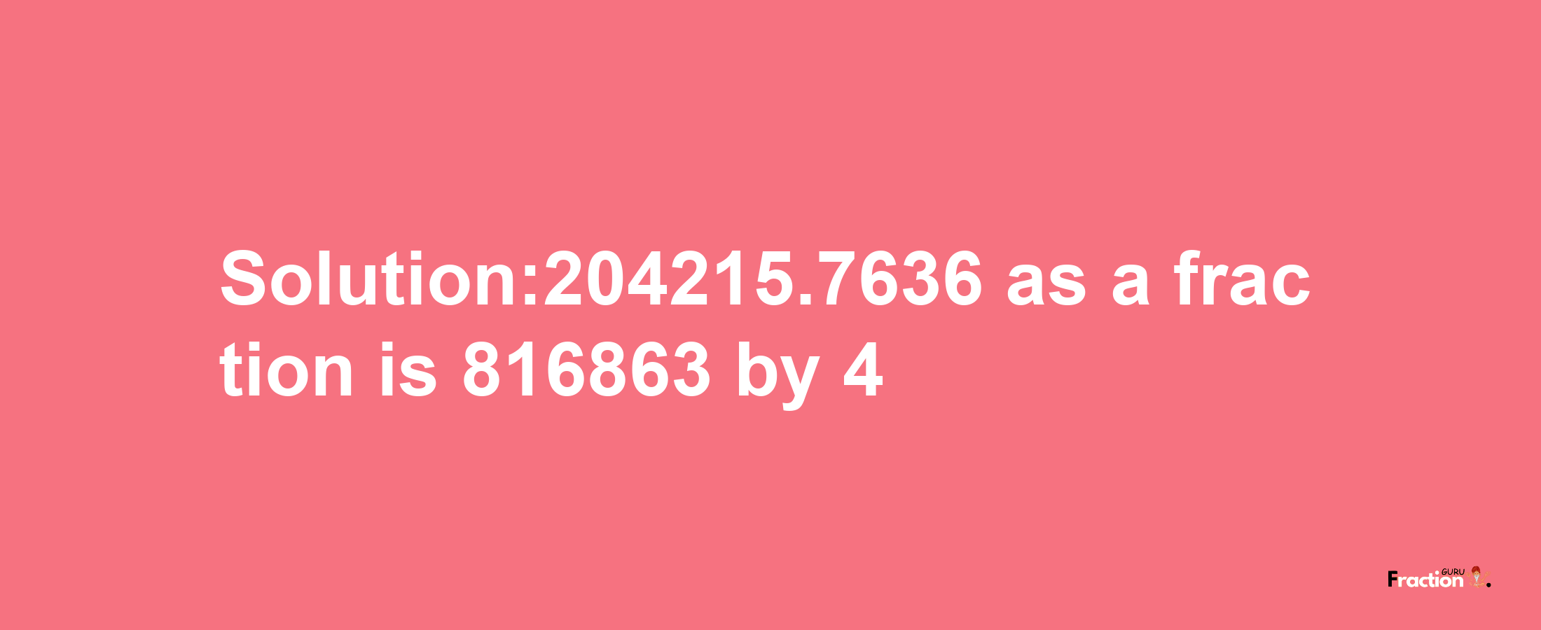 Solution:204215.7636 as a fraction is 816863/4