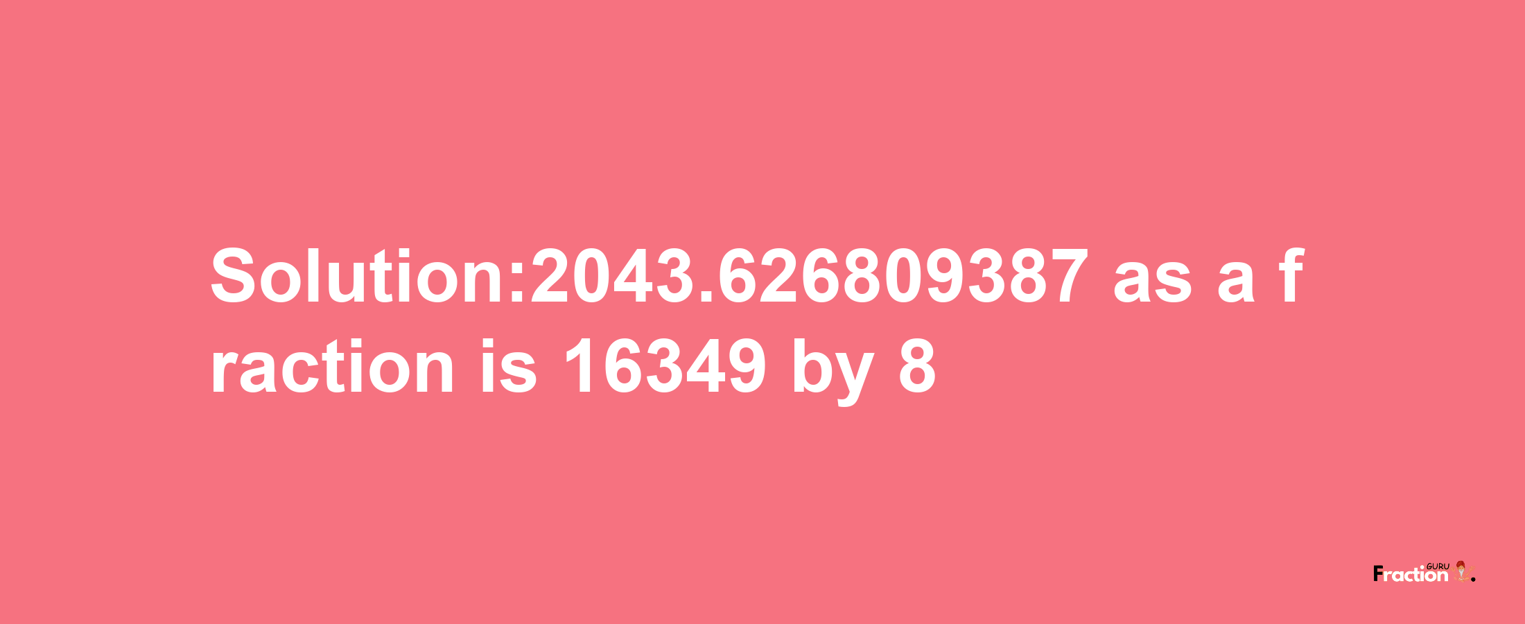 Solution:2043.626809387 as a fraction is 16349/8