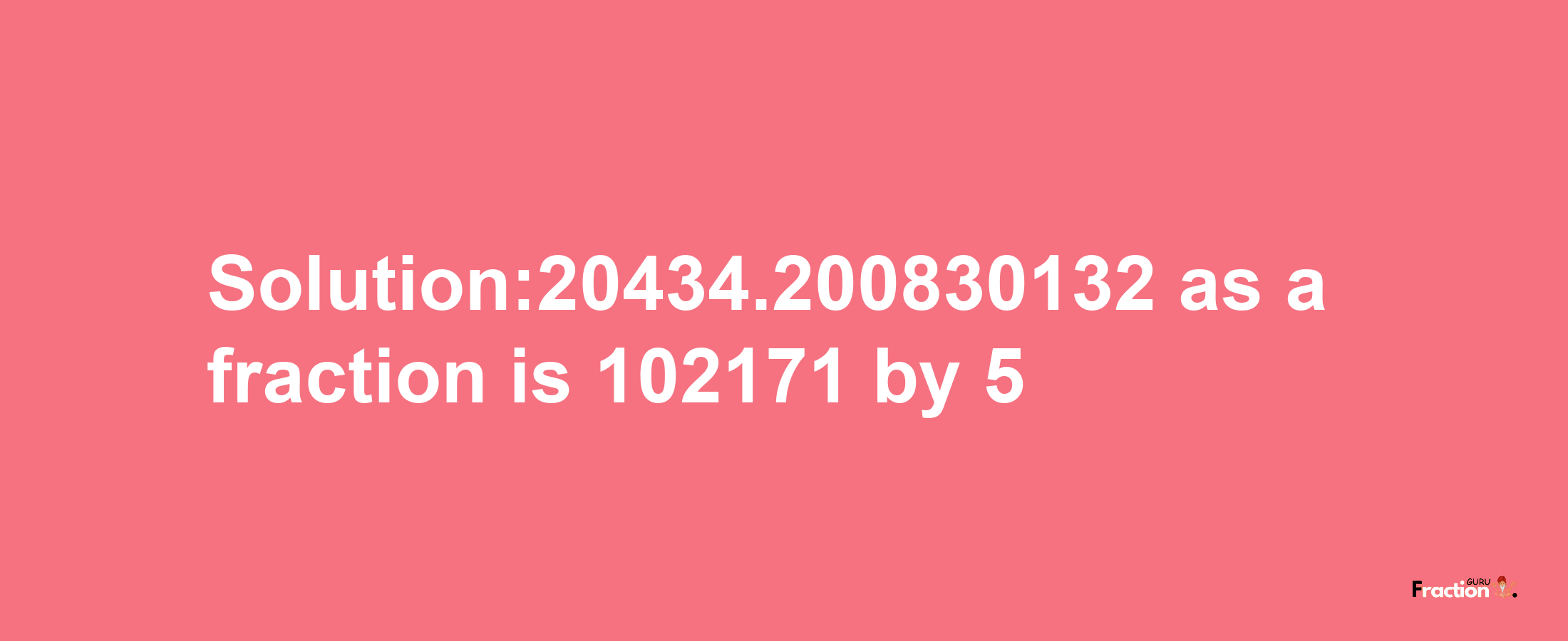 Solution:20434.200830132 as a fraction is 102171/5