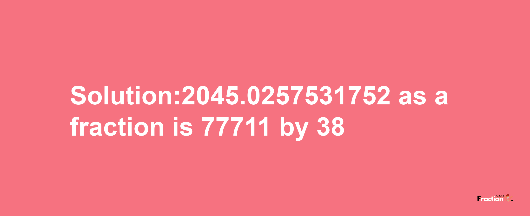 Solution:2045.0257531752 as a fraction is 77711/38