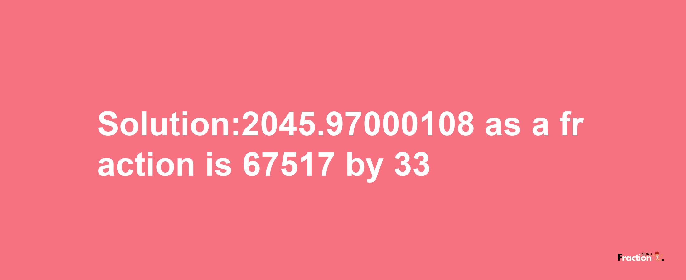 Solution:2045.97000108 as a fraction is 67517/33