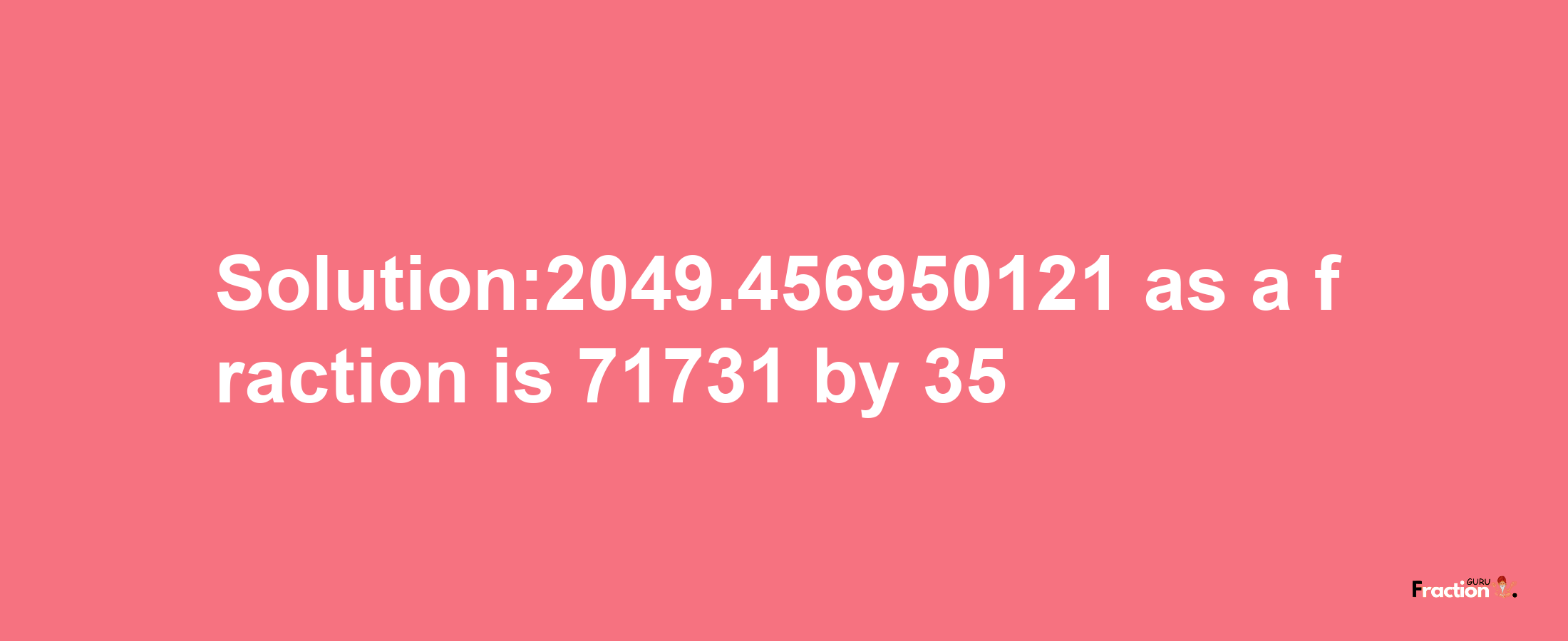 Solution:2049.456950121 as a fraction is 71731/35