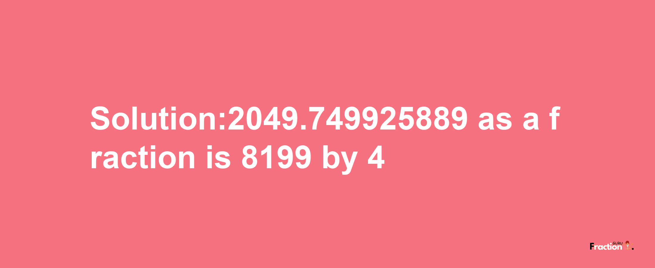 Solution:2049.749925889 as a fraction is 8199/4