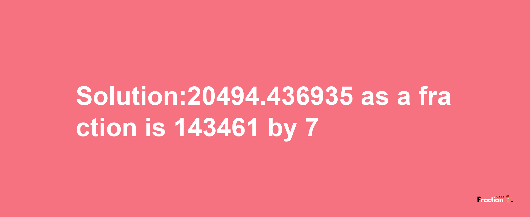 Solution:20494.436935 as a fraction is 143461/7