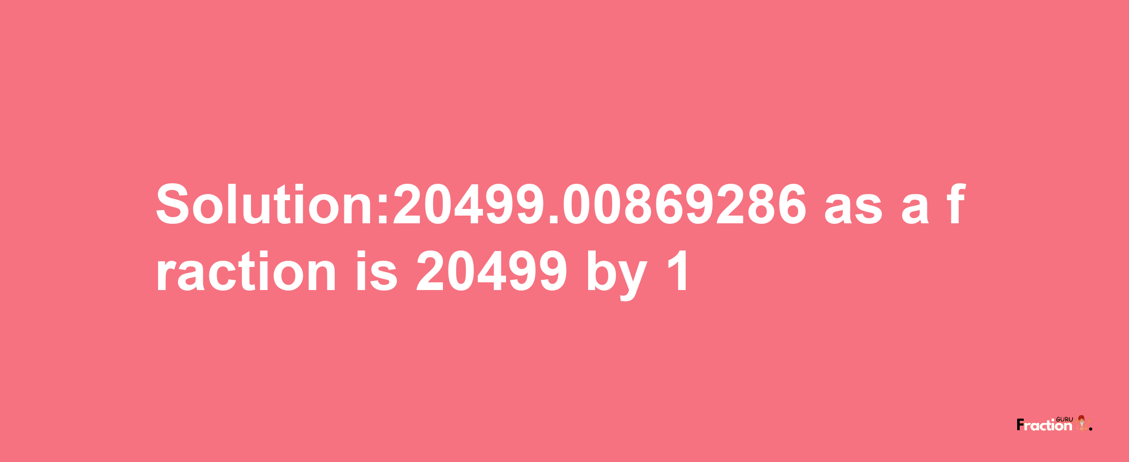 Solution:20499.00869286 as a fraction is 20499/1