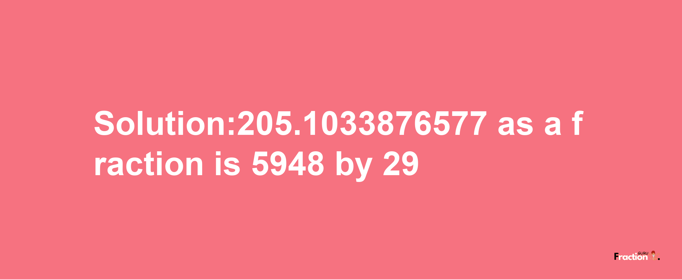 Solution:205.1033876577 as a fraction is 5948/29