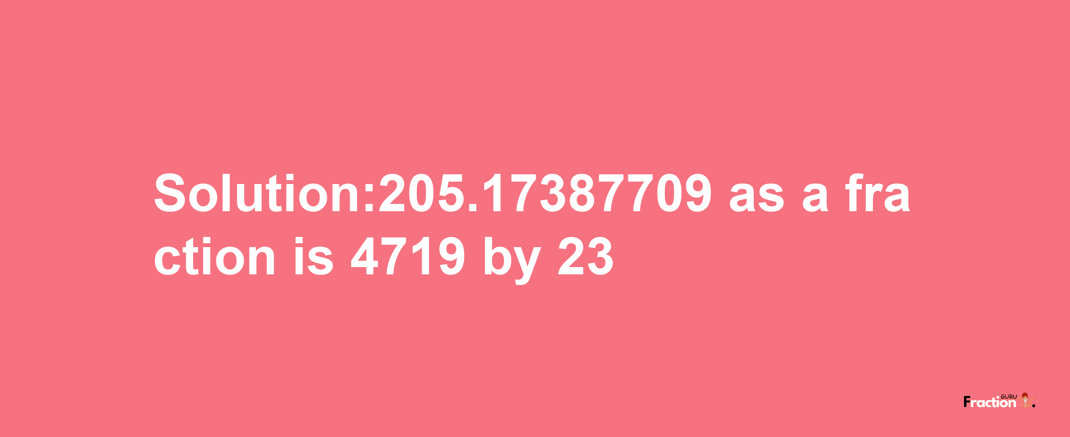 Solution:205.17387709 as a fraction is 4719/23