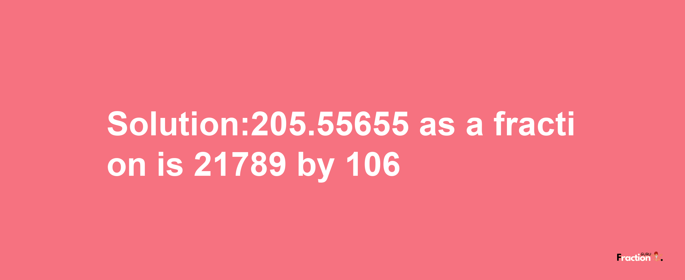 Solution:205.55655 as a fraction is 21789/106