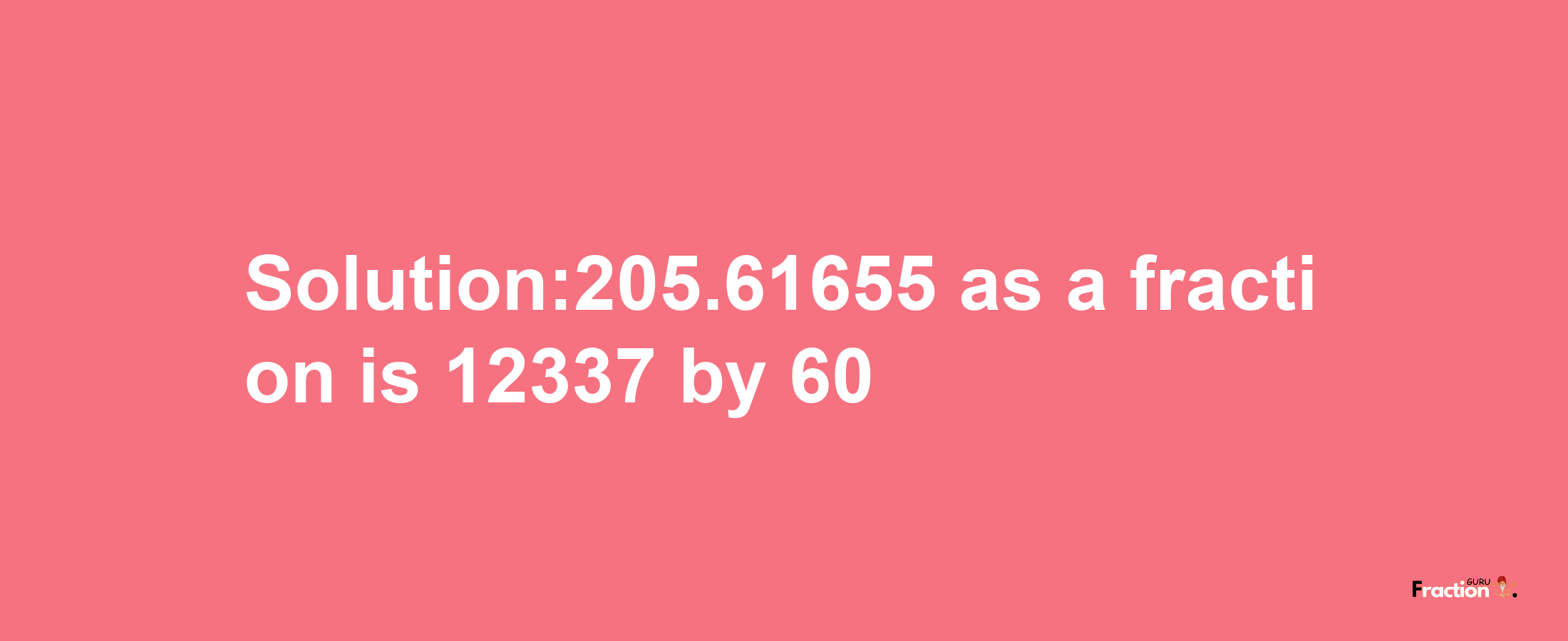 Solution:205.61655 as a fraction is 12337/60