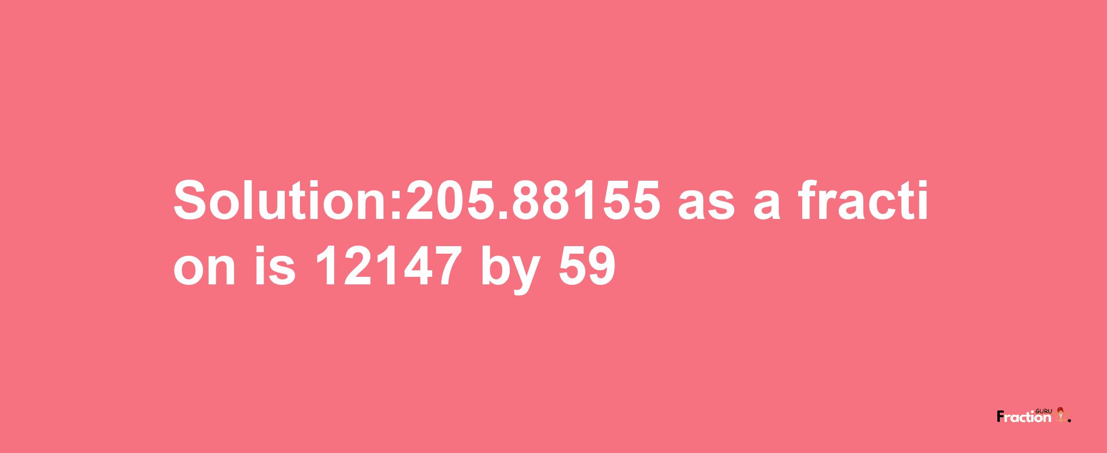 Solution:205.88155 as a fraction is 12147/59