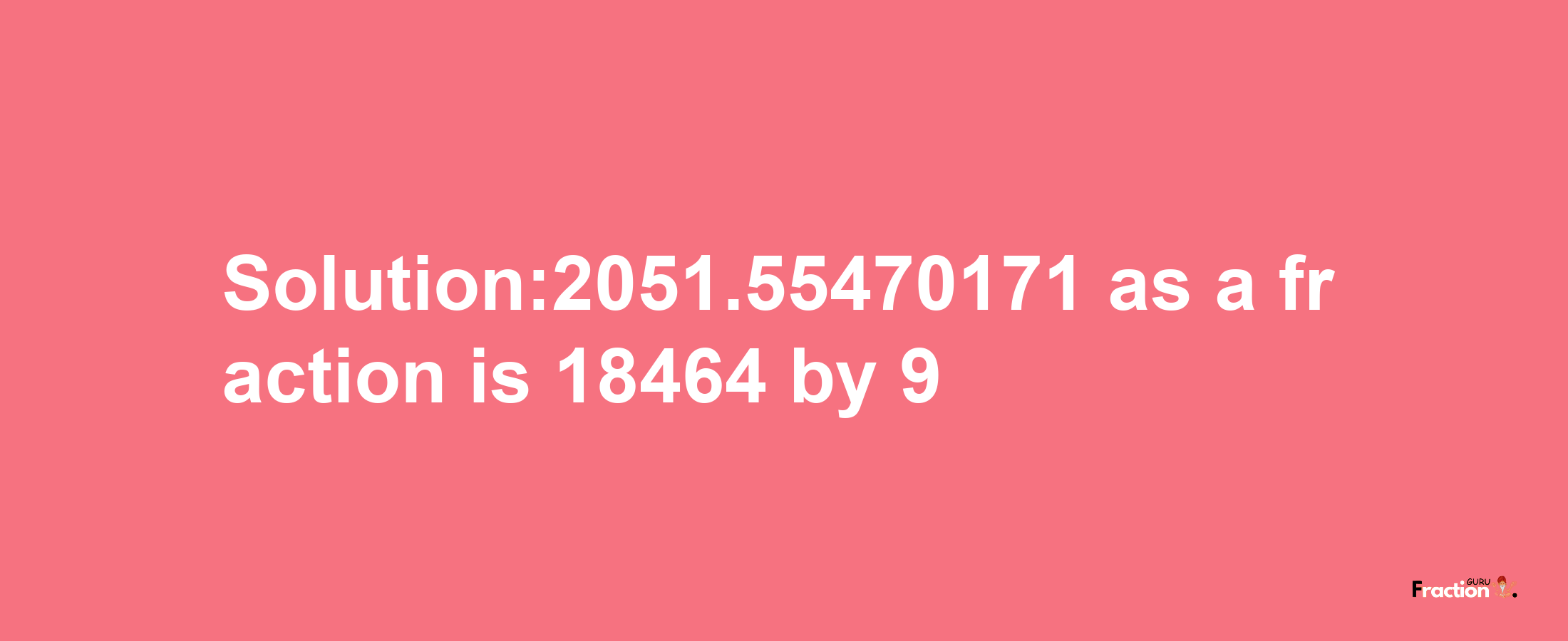 Solution:2051.55470171 as a fraction is 18464/9