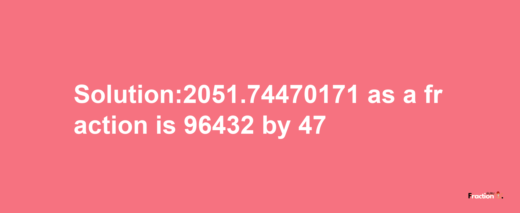 Solution:2051.74470171 as a fraction is 96432/47