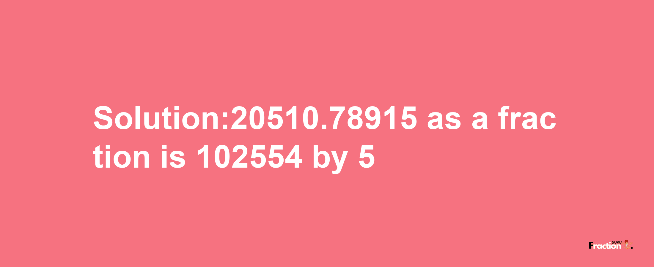 Solution:20510.78915 as a fraction is 102554/5