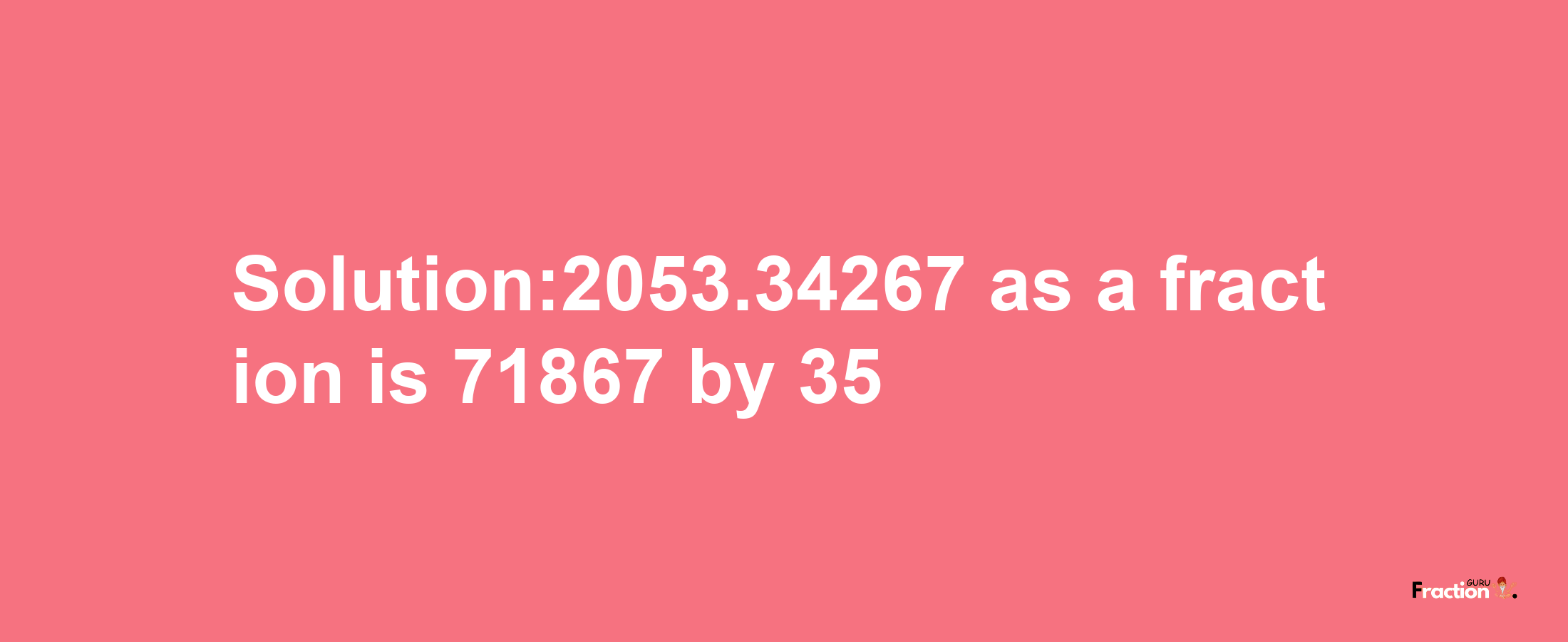 Solution:2053.34267 as a fraction is 71867/35