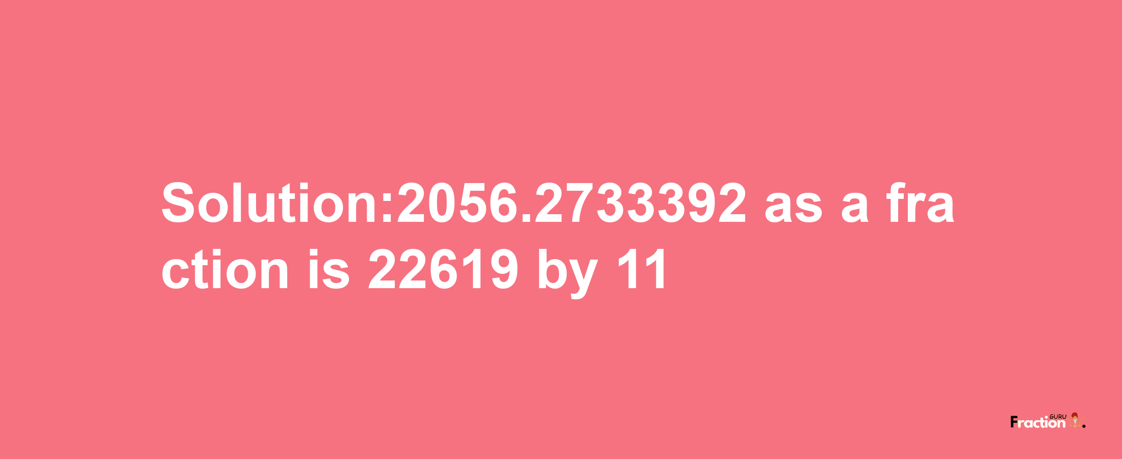 Solution:2056.2733392 as a fraction is 22619/11